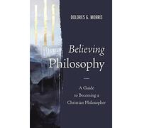 Believing Philosophy: A Guide to Becoming a Christian Philosopher