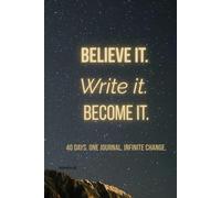 BELIVE IT. WRITE IT. BECOME IT.: 40 Days. One Journal. Infinite Change.