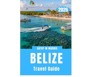 BELIZE TRAVEL GUIDE 2026: Where Jungle Paths, Coral Worlds, and Ancient Stone Stories Intertwine
