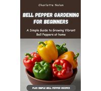BELL PEPPER GARDENING FOR BEGINNERS: A Simple Guide to Growing Vibrant Bell Peppers at Home