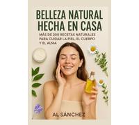 Belleza natural hecha en casa: Más de 200 recetas para cuidar tu piel, tu cuerpo y tu alma