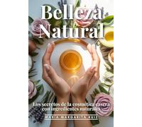 Belleza Nautral: Los Secretos De La Cosmética Casera Con Ingredientes Naturales: 20 Recetas Naturales, Ingredientes, Paso A Paso, Propiedades Y Beneficios, Consejos Adicionales, Rituales De Belleza