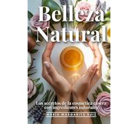 Belleza Nautral: Los Secretos De La Cosmética Casera Con Ingredientes Naturales: 20 Recetas Naturales, Ingredientes, Paso A Paso, Propiedades Y Beneficios, Consejos Adicionales, Rituales De Belleza