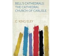 Bell's Cathedrals: The Cathedral Church of Carlisle: The Cathedral Church of Carlisle a Description of Its Fabric and a Brief History of the Episcopal See