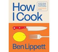 Ben Lippett HOW I COOK HB : A Chef's Guide to Really Good Home Cooking Ben Lippett Multicolor