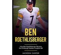 Ben Roethlisberger: How Ben Roethlisberger Became the Pittsburgh Steelers Greatest QB (The NFL's Best Quarterbacks)