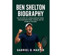 BEN SHELTON BIOGRAPHY: THE LIFE STORY OF A RISING AMERICAN TENNIS STAR REDEFINING POWER, PASSION, AND THE FUTURE OF THE GAME