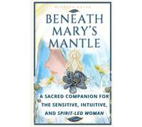 Beneath Mary's Mantle: A Sacred Companion for the Sensitive, Intuitive and Spirit-Led Woman