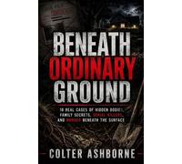 Beneath Ordinary Ground: 10 Real Cases of Hidden Bodies, Family Secrets, Serial Killers, and Murder Beneath the Surface (True Crime Case Files)