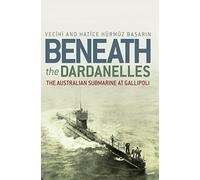 Beneath the Dardanelles: The Australian Submarine at Gallipoli