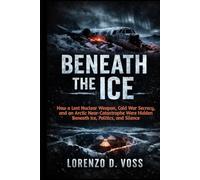 Beneath the Ice: How a Lost Nuclear Weapon, Cold War Secrecy, and an Arctic Near-Catastrophe Were Hidden Beneath Ice, Politics, and Silence