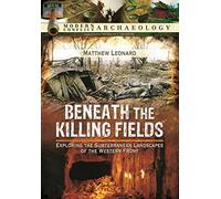 Beneath the Killing Fields: Exploring the Subterranean Landscapes of the Western Front (Modern Conflict Archaeology)