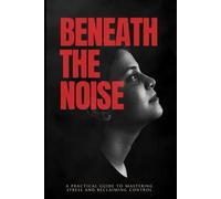 BENEATH THE NOISE: A PRACTICAL GUIDE TO MASTERING STRSS AND RECLAIMING CONTROL