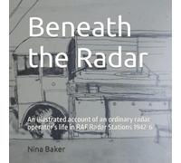 Beneath the Radar: An illustrated account of an ordinary radar operator’s life in RAF Radar Stations 1942-6