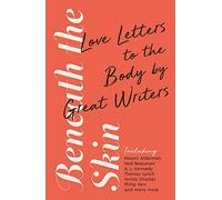 Beneath the Skin : Love Letters to the Body by Great Writers