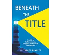 Beneath the Title: A Guide to Building Enduring Awareness, Discipline, and Growth