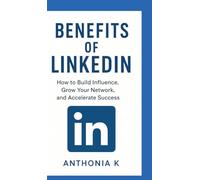Benefits of LinkedIn: How to Build Influence, Grow Your Network, and Accelerate Success"