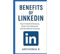 Benefits of LinkedIn: How to Build Influence, Grow Your Network, and Accelerate Success"