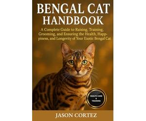 BENGAL CAT HANDBOOK: A Complete Guide to Raising, Training, Grooming, and Ensuring the Health, Happiness, and Longevity of Your Exotic Bengal Cat