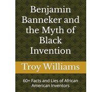 Benjamin Banneker and the Myth of Black Invention: 60+ Facts and Lies of African American Inventors