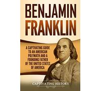 Benjamin Franklin: A Captivating Guide to an American Polymath and a Founding Father of the United States of America (Exploring the Founding Fathers)