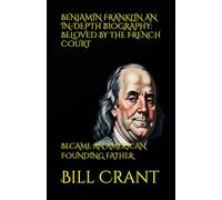 BENJAMIN FRANKLIN AN IN-DEPTH BIOGRAPHY: BELOVED BY THE FRENCH COURT: BECAME AN AMERICAN FOUNDING FATHER (american icons)