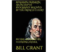 BENJAMIN FRANKLIN AN IN-DEPTH BIOGRAPHY: BELOVED BY THE FRENCH COURT: BECAME AN AMERICAN FOUNDING FATHER (american icons)