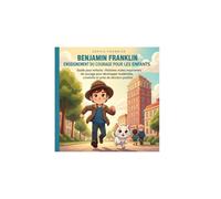 Benjamin Franklin Enseignement du courage Pour les enfants: Guide pour enfants : Histoires vraies inspirantes de courage pour développer leadership, créativité et prise de décision positive