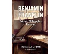 Benjamin Franklin: Printer, Philosopher, Founder (Lives & Legacies)