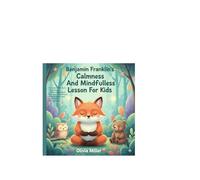 Benjamin Franklin’s Calmness And Mindfulness Lesson For kids: Fun Lessons That Teach Young Readers Emotional Regulation, Inner Peace, Wise Choices, Confidence, And Healthy Thinking Skills