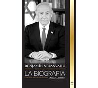 Benjamin Netanyahu: La biografía del Primer Ministro de Israel y su búsqueda de Israel (Politica)