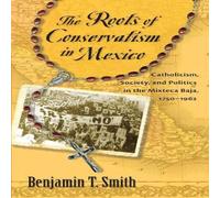 Benjamin T Smith Roots of Conservatism in Mexico: Catholicism, Society, and Benjamin T Smith Multicolor