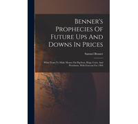 Benner's Prophecies Of Future Ups And Downs In Prices : What Years To Make Money On Pig-iron, Hogs, Corn, And Provisions. With Forecast For 1904