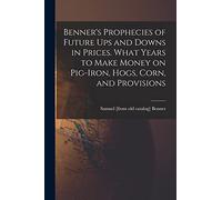 Benner's Prophecies of Future ups and Downs in Prices. What Years to Make Money on Pig-iron, Hogs, Corn, and Provisions