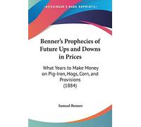 Benner's Prophecies of Future Ups and Downs in Prices: What Years to Make Money on Pig-Iron, Hogs, Corn, and Provisions (1884)