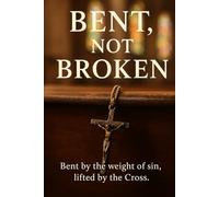 Bent, Not Broken: Bent by the weight of sin, lifted by the Cross