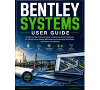 BENTLEY SYSTEMS USER GUIDE: A Step-by-Step Practical Manual to Mastering Bentley Software for Infrastructure Design, BIM Modeling, Engineering Workflows, and Project Visualization