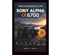 BENUTZERHANDBUCH FÜR SONY ALPHA α6700: Meistern Sie Ihre Kamera mit Schritt-für-Schritt-Anleitungen zu Einrichtung, Autofokus, KI-Motiverkennung, ... und professionellen Aufnahmetechniken.