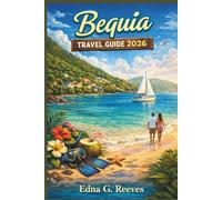 BEQUIA Travel Guide 2026: An Insider Guide to Beaches, Must see Attractions, Hidden Gems, Cultural Immersion and Adventures for a Relaxed Island Escape in Bequia