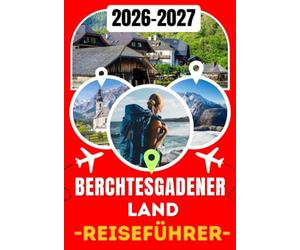 BERCHTESGADENER LAND REISEFÜHRER 2026-2027: Ihre Reise durch den Königssee, Berchtesgaden, Ramsau & den Watzmann - Was Sie sehen, wohin Sie gehen und wie Sie die Alpen erleben