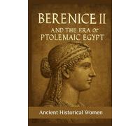 Berenice II and the Era of Ptolemaic Egypt: Ancient Historical Women (ANCIENT HISTORICAL WOMEN: The Forgotten Queens, Warriors, and Visionaries Who Built Civilization)