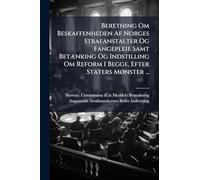 Beretning Om Beskaffenheden Af Norges Strafanstalter Og Fangepleie Samt BetÃ]nking Og Indstilling Om Reform I Begge, Efter Staters MÃ, nster ...