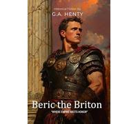 Beric the Briton By G.A. Henty (Illustrated & Annotated): An Epic Tale of Ancient Britain's Fight for Freedom