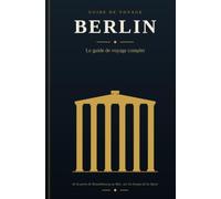 BERLIN Le guide de voyage complet: Un guide de la porte de Brandebourg et de l'île aux Musées, du Mur et de la Spree, de la ville divisée et réunie, cœur battant de l'Allemagne nouvelle