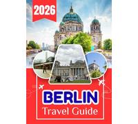 BERLIN TRAVEL GUIDE 2026: The Complete Insider’s Guide to History, Culture, Hidden Gems, Local Cuisine, Day Trips, Transportation, Budget Travel, and ... Experiences in Germany’s Vibrant Capital