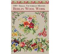 Berlin Wool Work Victorian Motifs: Over 100 Cross-Stitch Patterns from Antique Charts for DMC Threads