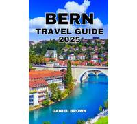 BERN TRAVEL GUIDE 2025: Experience the Best Attractions, Museums, Festivals, Skiing, Day trips, Shopping and Outdoor Activities.