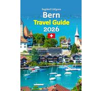 Bern Travel Guide 2026: Escape With Medieval Streets, Riverside Calm, Local Food Traditions, Hidden Corners, Seasonal Tips, Practical Planning Tools, and a 6-day travel itinerary and more