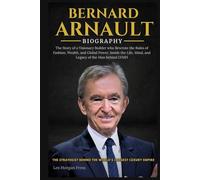 BERNARD ARNAULT BIOGRAPHY: The Story of a Visionary Builder who Rewrote the Rules of Fashion, Wealth, and Global Power. Inside the Life, Mind, and Legacy of the Man behind LVMH