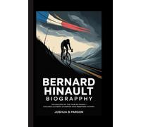 BERNARD HINAULT BIOGRAPHY: The Bulldog of the Tour de France - Cycling's Ultimate Champion Who Redefined Victory